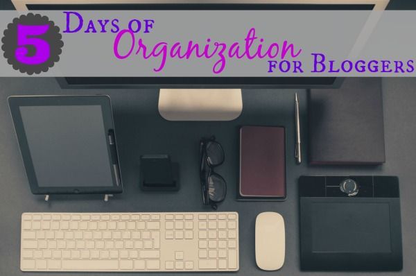 5 Days of Organization for Bloggers - checklists and ideas to keep every blogger organized